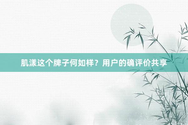 肌漾这个牌子何如样？用户的确评价共享