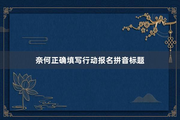 奈何正确填写行动报名拼音标题