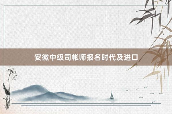安徽中级司帐师报名时代及进口