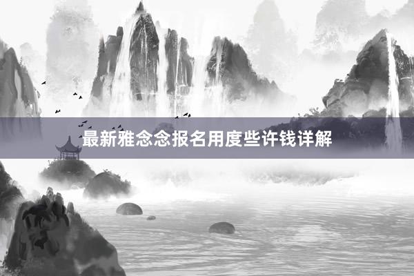 最新雅念念报名用度些许钱详解