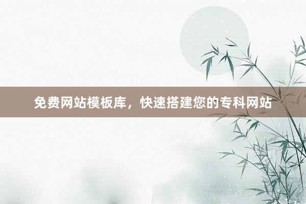免费网站模板库，快速搭建您的专科网站