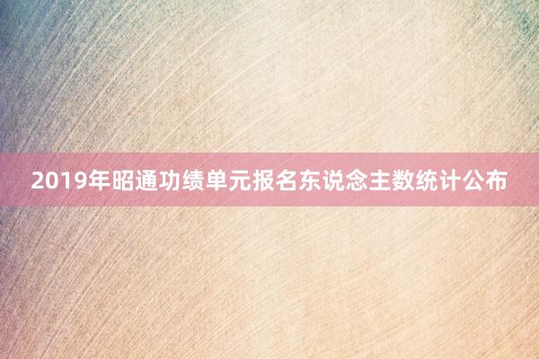2019年昭通功绩单元报名东说念主数统计公布