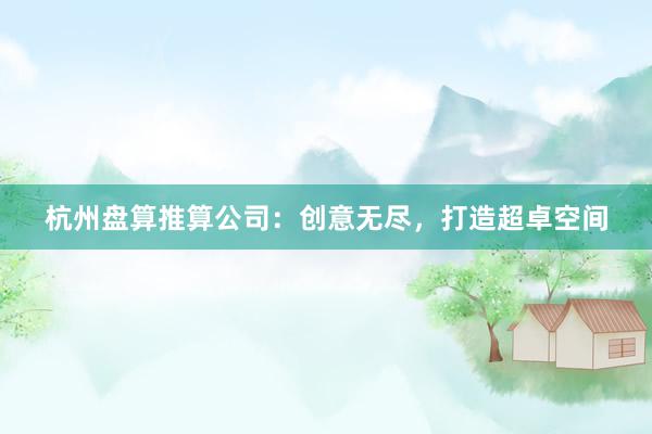 杭州盘算推算公司：创意无尽，打造超卓空间