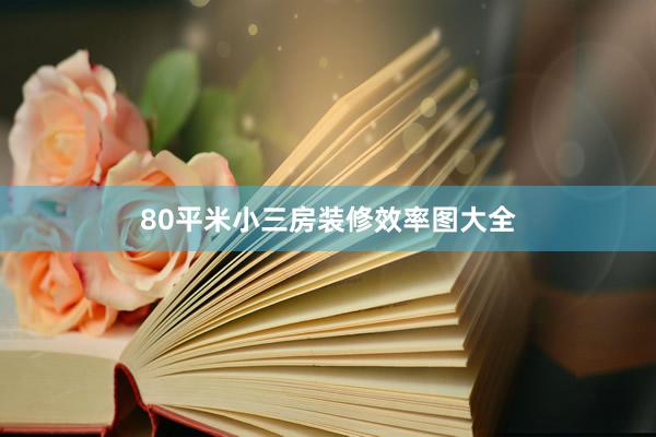 80平米小三房装修效率图大全