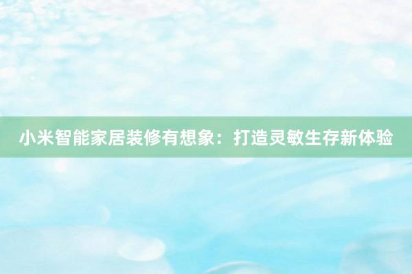 小米智能家居装修有想象：打造灵敏生存新体验