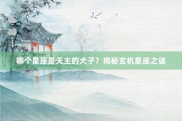 哪个星座是天主的犬子？揭秘玄机星座之谜