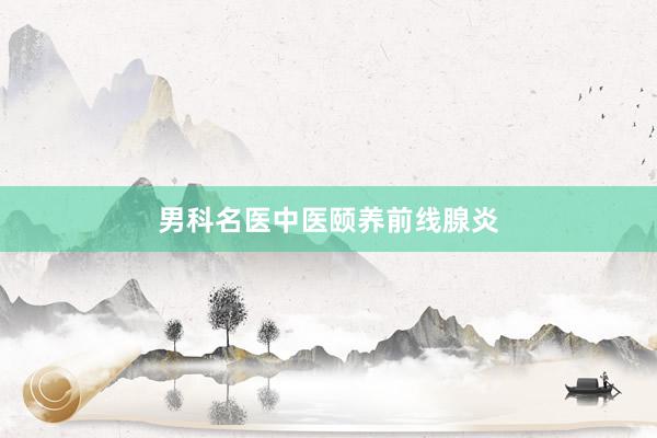 男科名医中医颐养前线腺炎