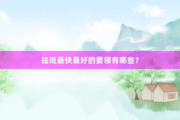 祛斑最快最好的要领有哪些？