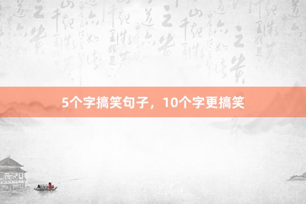 5个字搞笑句子，10个字更搞笑