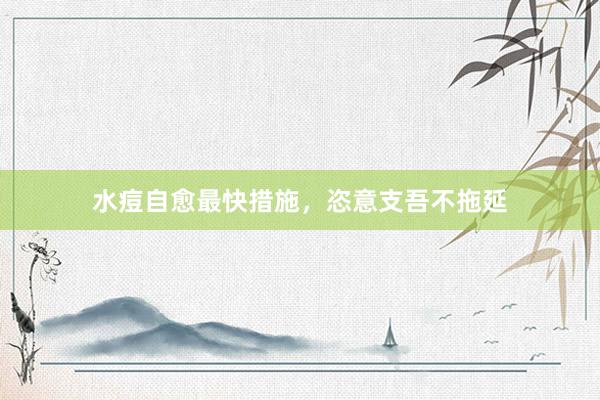 水痘自愈最快措施，恣意支吾不拖延