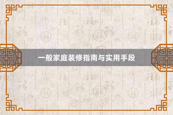 一般家庭装修指南与实用手段