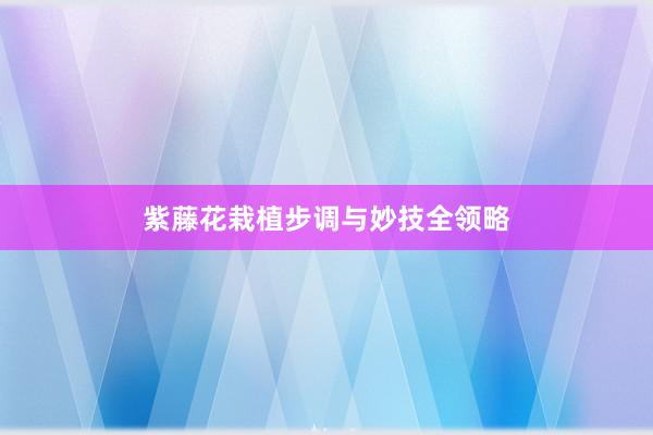 紫藤花栽植步调与妙技全领略