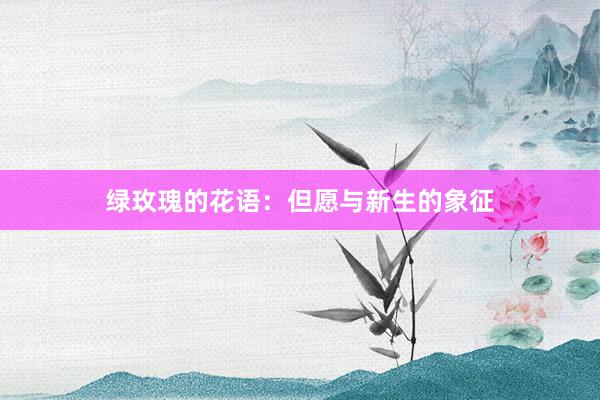 绿玫瑰的花语：但愿与新生的象征