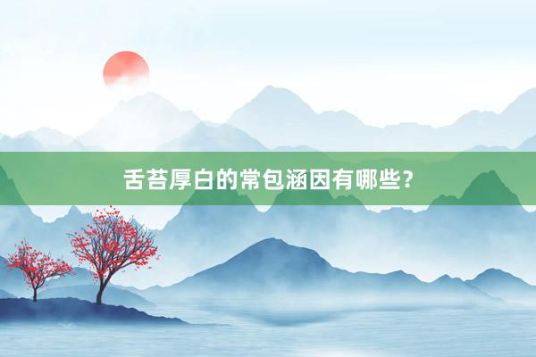 舌苔厚白的常包涵因有哪些？