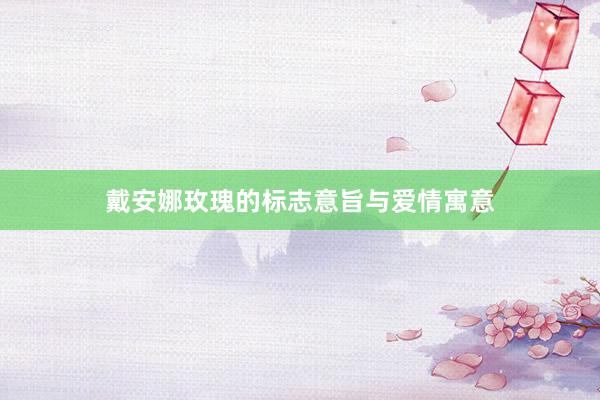 戴安娜玫瑰的标志意旨与爱情寓意