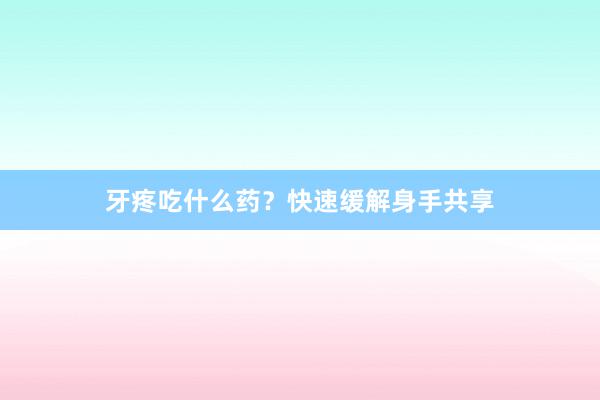 牙疼吃什么药？快速缓解身手共享