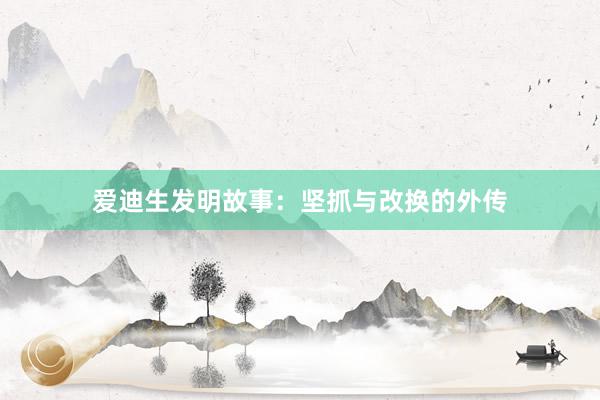 爱迪生发明故事：坚抓与改换的外传